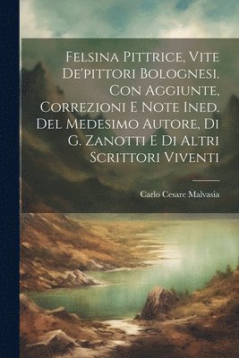 Felsina Pittrice, Vite De'pittori Bolognesi. Con Aggiunte, Correzioni E Note Ined. Del Medesimo Autore, Di G. Zanotti E Di Altri Scrittori Viventi 1