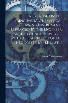 bokomslag A Treatise On the Principal Mathematical Drawing Instruments Employed by the Engineer, Architect and Surveyor. With a Description of the Theodolite, by H.J. Castle