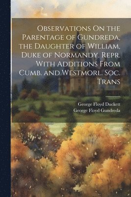 Observations On the Parentage of Gundreda, the Daughter of William, Duke of Normandy. Repr. With Additions From Cumb. and Westmorl. Soc. Trans 1