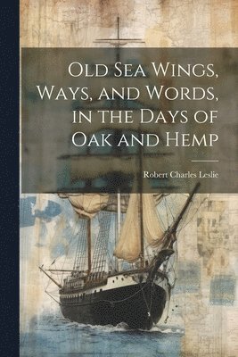 Robert Charles Leslie - Old Sea Wings, Ways, and Words, in the Days of Oak and Hemp, Häftad