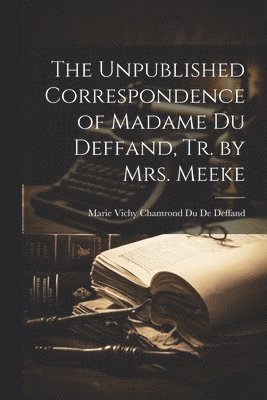 Marie Vichy Chamrond Du De Deffand - Unpublished Correspondence of Madame Du Deffand, Tr. by Mrs. Meeke, Häftad
