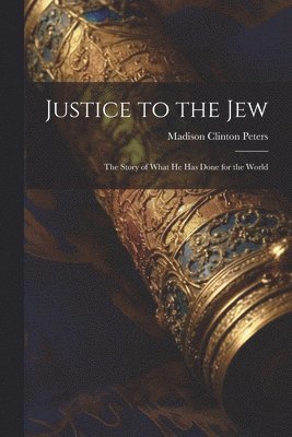 bokomslag Justice to the Jew; the Story of What he has Done for the World