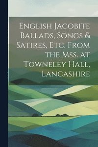 bokomslag English Jacobite Ballads, Songs & Satires, etc. From the mss. at Towneley Hall, Lancashire