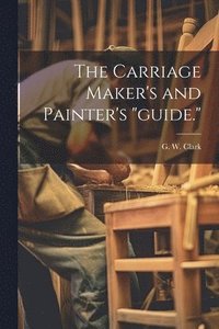 bokomslag The Carriage Maker's and Painter's &quot;guide.&quot;