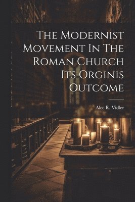 The Modernist Movement In The Roman Church Its Orginis Outcome 1