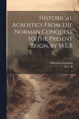 Historical Acrostics From the Norman Conquest to the Present Reign, by M.L.B 1