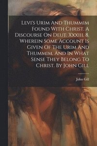 bokomslag Levi's Urim And Thummim Found With Christ. A Discourse On Deut. Xxxiii. 8. Wherein Some Account Is Given Of The Urim And Thummim, And In What Sense They Belong To Christ. By John Gill