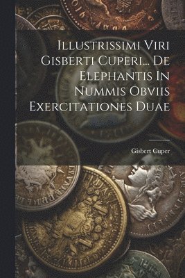 bokomslag Illustrissimi Viri Gisberti Cuperi... De Elephantis In Nummis Obviis Exercitationes Duae