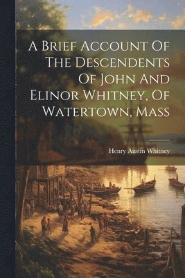 bokomslag Brief Account Of The Descendents Of John And Elinor Whitney, Of Watertown, Mass