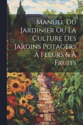 bokomslag Manuel Du Jardinier Ou La Culture Des Jardins Potagers À Fleurs & À Fruits