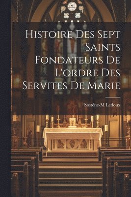 Histoire des sept saints fondateurs de l'ordre des Servites de Marie 1