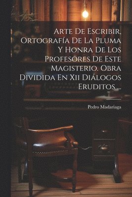 bokomslag Arte De Escribir, Ortografa De La Pluma Y Honra De Los Profesores De Este Magisterio. Obra Dividida En Xii Dilogos Eruditos ...