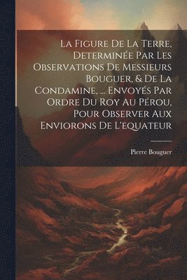 bokomslag La Figure De La Terre, Determine Par Les Observations De Messieurs Bouguer, & De La Condamine, ... Envoys Par Ordre Du Roy Au Prou, Pour Observer Aux Enviorons De L'equateur