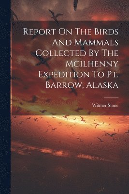 bokomslag Report On The Birds And Mammals Collected By The Mcilhenny Expedition To Pt. Barrow, Alaska