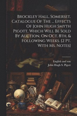 English And Son, English and son, John Hugh S Pigott - Brockley Hall, Somerset. Catalogue Of The ... Effects Of John Hugh Smyth Pigott, Which Will Be Sold By Auction, On Oct. 8th, & Following Weeks. [2 Pt. With Ms. Notes], Häftad