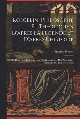 Roscelin, Philosophe Et Thologien D'aprs La Lgende Et D'aprs L'histoire 1