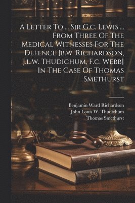 bokomslag A Letter To ... Sir G.c. Lewis ... From Three Of The Medical Witnesses For The Defence [b.w. Richardson, J.l.w. Thudichum, F.c. Webb] In The Case Of Thomas Smethurst