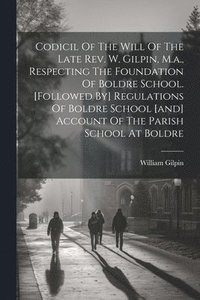 bokomslag Codicil Of The Will Of The Late Rev. W. Gilpin, M.a., Respecting The Foundation Of Boldre School. [followed By] Regulations Of Boldre School [and] Account Of The Parish School At Boldre