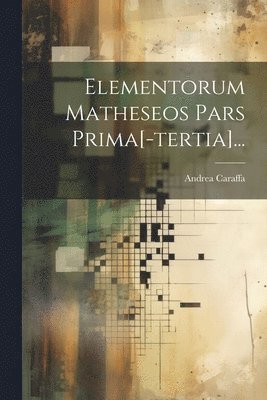 Elementorum Matheseos Pars Prima[-tertia]... 1