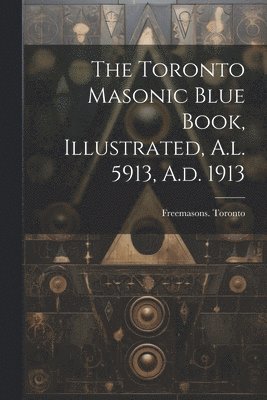 Toronto Masonic Blue Book, Illustrated, A.l. 5913, A.d. 1913 1