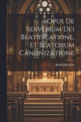 Opus De Servorum Dei Beatificatione, Et Beatorum Canonizatione 1