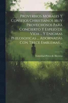 bokomslag Proverbios Morales Y Consejos Christianos Muy Provechosos Para Concierto Y Espejo De Vida ... Y Enigmas Philosoficas ... Adornadas Con Trece Emblemas ...