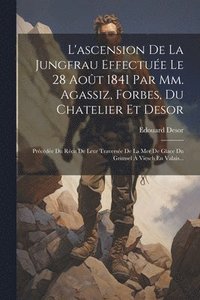 bokomslag L'ascension De La Jungfrau Effectue Le 28 Aot 1841 Par Mm. Agassiz, Forbes, Du Chatelier Et Desor
