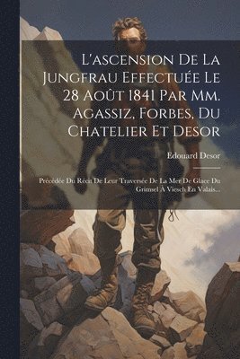 L'ascension De La Jungfrau Effectue Le 28 Aot 1841 Par Mm. Agassiz, Forbes, Du Chatelier Et Desor 1