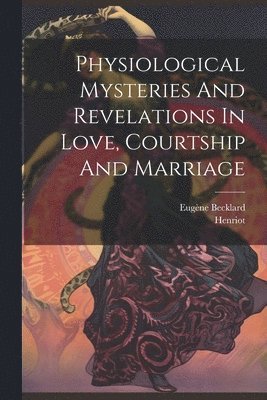 bokomslag Physiological Mysteries And Revelations In Love, Courtship And Marriage