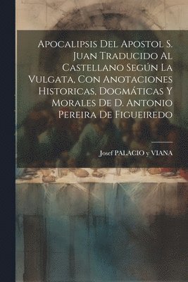 Apocalipsis Del Apostol S. Juan Traducido Al Castellano Según La Vulgata, Con Anotaciones Historicas, Dogmáticas Y Morales De D. Antonio Pereira De Figueiredo, Häftad