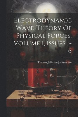 bokomslag Electrodynamic Wave-theory Of Physical Forces, Volume 1, Issues 1-6