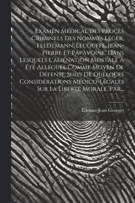 bokomslag Examen Mdical Des Procs Criminels Des Nomms Lger, Feldtmann, Lecouffe, Jean-pierre Et Papavoine, Dans Lesquels L'alination Mentale A t Allgue Comme Moyen De Dfense, Suivi De