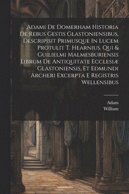 Adam (of Domerham ), William (of Malmesbury - Adami De Domerham Historia De Rebus Gestis Glastoniensibus, Descripisit Primusque In Lucem Protulit T. Hearnius. Qui & Guilielmi Malmesburiensis Librum De Antiquitate Ecclesiæ Glastoniensis, Et Edmundi Archeri Excerpta E Registris Wellensibus, Häftad