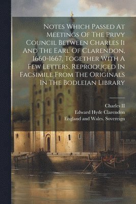 bokomslag Notes Which Passed At Meetings Of The Privy Council Between Charles Ii And The Earl Of Clarendon, 1660-1667, Together With A Few Letters, Reproduced In Facsimile From The Originals In The Bodleian