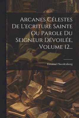 bokomslag Arcanes Clestes De L'ecriture Sainte Ou Parole Du Seigneur Dvoile, Volume 12...