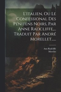 bokomslag L'italien, Ou Le Confessional Des Pnitens Noirs, Par Anne Radcliffe, ... Traduit Par Andr Morellet......