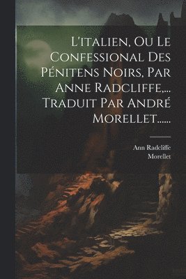 L'italien, Ou Le Confessional Des Pnitens Noirs, Par Anne Radcliffe, ... Traduit Par Andr Morellet...... 1