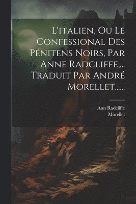 Ann Radcliffe, Morellet - L'italien, Ou Le Confessional Des Pénitens Noirs, Par Anne Radcliffe, ... Traduit Par André Morellet......, Häftad