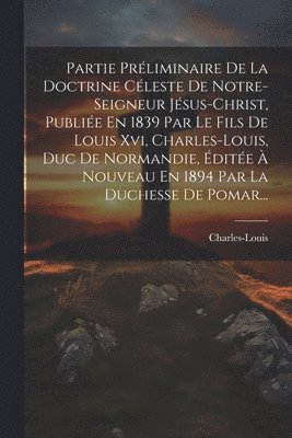 bokomslag Partie Prliminaire De La Doctrine Cleste De Notre-seigneur Jsus-christ, Publie En 1839 Par Le Fils De Louis Xvi, Charles-louis, Duc De Normandie, dite  Nouveau En 1894 Par La Duchesse