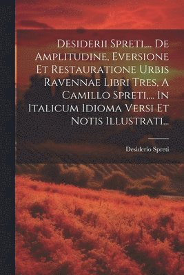 Desiderii Spreti, ... De Amplitudine, Eversione Et Restauratione Urbis Ravennae Libri Tres, A Camillo Spreti, ... In Italicum Idioma Versi Et Notis Illustrati... 1