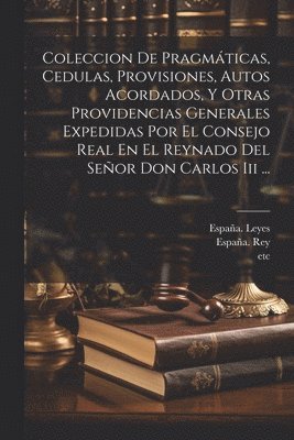 España Leyes, Etc, España., etc Leyes, España. Rey (1759-1788: Carlos III) - Coleccion De Pragmáticas, Cedulas, Provisiones, Autos Acordados, Y Otras Providencias Generales Expedidas Por El Consejo Real En El Reynado Del Señor Don Carlos Iii ..., Häftad