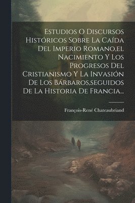 bokomslag Estudios O Discursos Histricos Sobre La Cada Del Imperio Romano, el Nacimiento Y Los Progresos Del Cristianismo Y La Invasin De Los Brbaros, seguidos De La Historia De Francia...