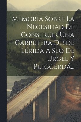 bokomslag Memoria Sobre La Necesidad De Construir Una Carretera Desde Lérida A Seo De Urgel Y Puigcerdá...