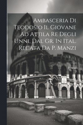 bokomslag Ambasceria Di Teodosio Il Giovane Ad Attila Re Degli Unni, Dal Gr. In Ital. Recata Da P. Manzi