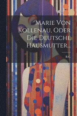 Marie Von Kollenau, Oder Die Deutsche Hausmutter... 1