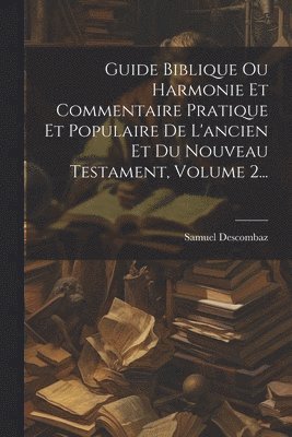 Guide Biblique Ou Harmonie Et Commentaire Pratique Et Populaire De L'ancien Et Du Nouveau Testament, Volume 2... 1