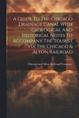 bokomslag Guide To The Chicago Drainage Canal With Geological And Historical Notes To Accompany The Tourist Via The Chicago & Alton Railroad
