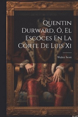 Quentin Durward, Ó, El Escoces En La Córte De Luis Xi