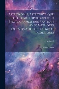 bokomslag Astronomie, Astrophysique, Godsie, Topographie Et Photogrammtrie Pratique Avec Mthodes D'observation Et Exemples Numriques; Volume 1