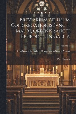 Breviarium Ad Usum Congregationis Sancti Mauri, Ordinis Sancti Benedicti, In Gallia: Pars Hiemalis; Volume 1 1